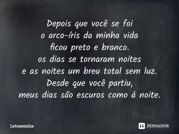 ⁠Depois que você se foi
o arco-íris da minha vida
ficou preto e branco.
os dias se tornaram noites
e as noites um breu total sem luz.
Desde que você partiu,
meu... Frase de Letrasemlua.