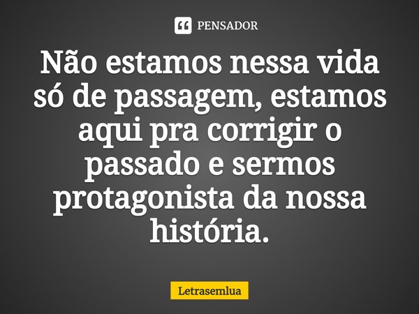 Não estamos nessa vida só de passagem, estamos aqui pra corrigir o passado e sermos protagonista da nossa história.... Frase de Letrasemlua.