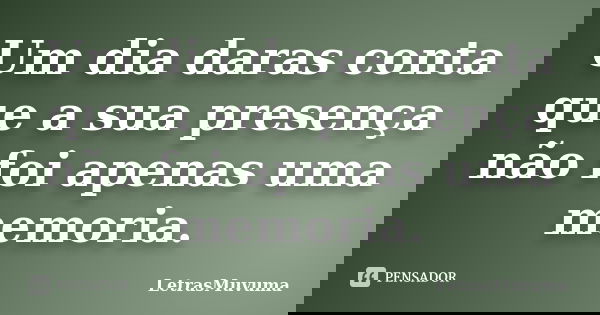 Um dia daras conta que a sua presença não foi apenas uma memoria.... Frase de LetrasMuvuma.