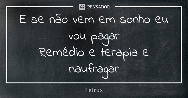 E se não vem em sonho eu vou pagar Remédio e terapia e naufragar... Frase de Letrux.