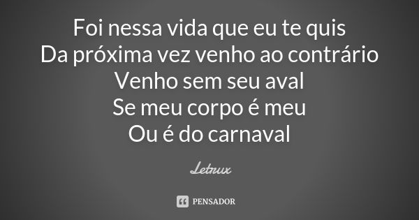 Foi nessa vida que eu te quis Da próxima vez venho ao contrário Venho sem seu aval Se meu corpo é meu Ou é do carnaval... Frase de Letrux.