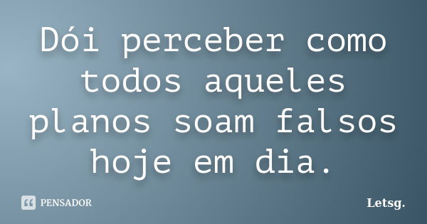 Dói perceber como todos aqueles planos soam falsos hoje em dia.... Frase de Letsg..