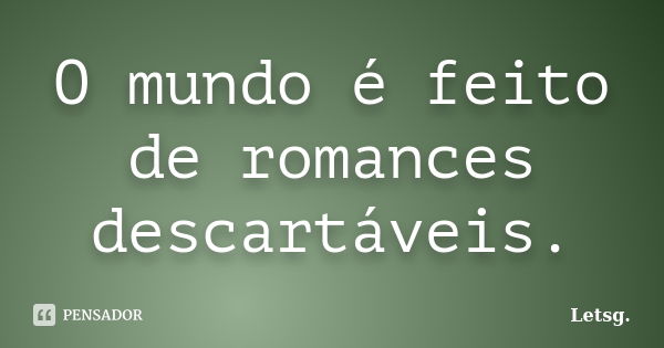 O mundo é feito de romances descartáveis.... Frase de Letsg..