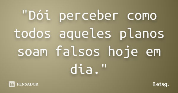 "Dói perceber como todos aqueles planos soam falsos hoje em dia."... Frase de Letsg..