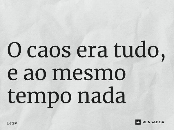 ⁠O caos era tudo, e ao mesmo tempo nada... Frase de Letsy.
