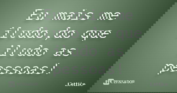 Eu mais me iludo,do que iludo as pessoas!... Frase de Lettice.