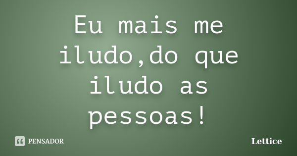 Eu mais me iludo,do que iludo as pessoas!... Frase de Lettice.