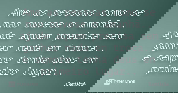 Ame as pessoas como se nao ouvese o amanhã.. ajude aquem precisa sen ganhar nada en troca.. e sempre tenha deus en primeiro lugar..... Frase de Letticia.