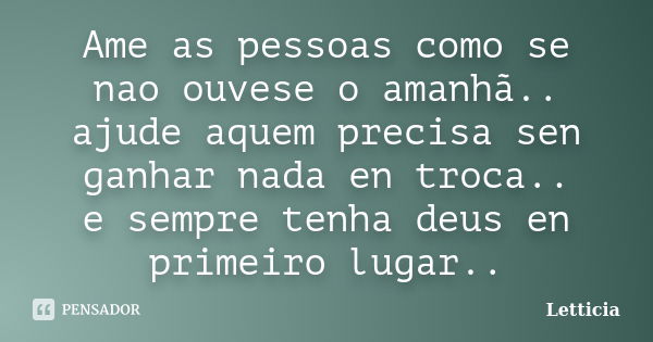 Ame as pessoas como se nao ouvese o amanhã.. ajude aquem precisa sen ganhar nada en troca.. e sempre tenha deus en primeiro lugar..... Frase de Letticia.