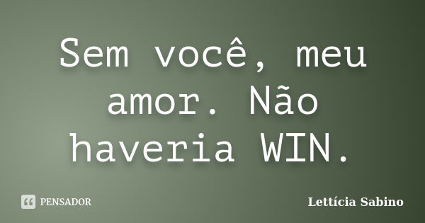 Sem você, meu amor. Não haveria WIN.... Frase de Lettícia Sabino.