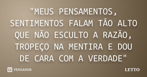 "MEUS PENSAMENTOS, SENTIMENTOS FALAM TÃO ALTO QUE NÃO ESCULTO A RAZÃO, TROPEÇO NA MENTIRA E DOU DE CARA COM A VERDADE"... Frase de LETTO.