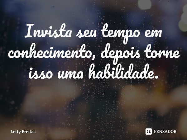 ⁠Invista seu tempo em conhecimento, depois torne isso uma habilidade.... Frase de Letty Freitas.