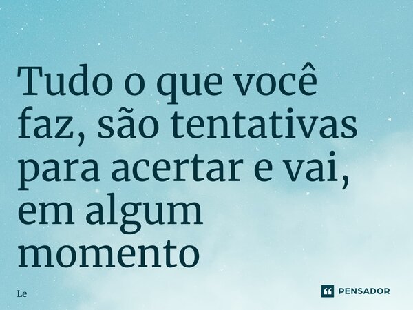 ⁠Tudo o que você faz, são tentativas para acertar e vai, em algum momento... Frase de lê.