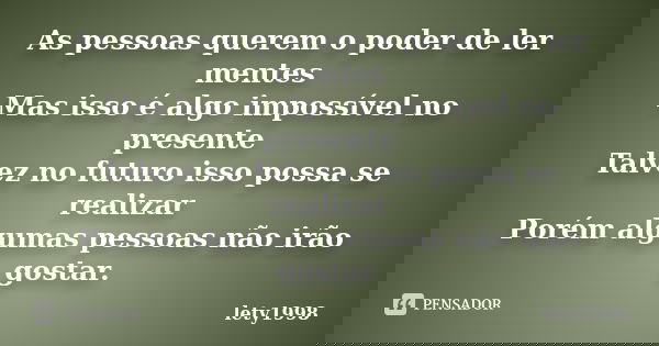 As pessoas querem o poder de ler mentes Mas isso é algo impossível no presente Talvez no futuro isso possa se realizar Porém algumas pessoas não irão gostar.... Frase de lety1998.