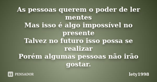 As pessoas querem o poder de ler mentes Mas isso é algo impossível no presente Talvez no futuro isso possa se realizar Porém algumas pessoas não irão gostar.... Frase de lety1998.