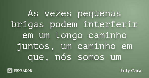 As vezes pequenas brigas podem interferir em um longo caminho juntos, um caminho em que, nós somos um... Frase de Lety Cara.