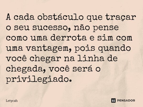 ⁠A cada obstáculo que traçar o seu sucesso, não pense como uma derrota e sim com uma vantagem, pois quando você chegar na linha de chegada, você será o privileg... Frase de Letycah.