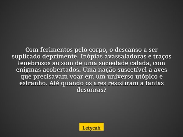 Com ferimentos pelo corpo, o descanso a ser suplicado deprimente. Inópias avassaladoras e traços tenebrosos ao som de uma sociedade calada, com enigmas acoberta... Frase de Letycah.