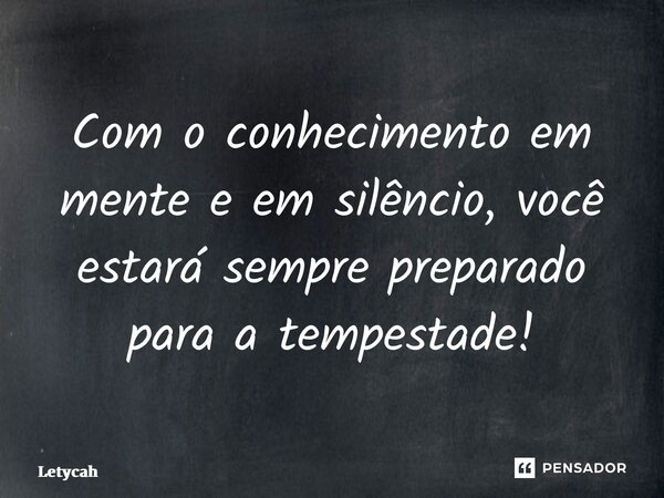 ⁠Com o conhecimento em mente e em silêncio, você estará sempre preparado para a tempestade!... Frase de Letycah.