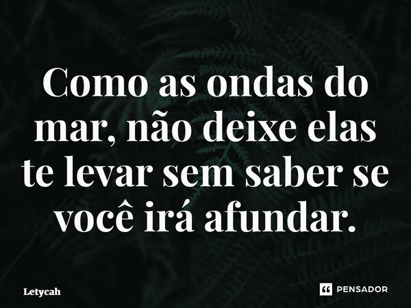 ⁠Como as ondas do mar, não deixe elas te levar sem saber se você irá afundar.... Frase de Letycah.
