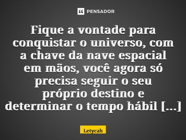 ⁠Fique a vontade para conquistar o universo, com a chave da nave espacial em mãos, você agora só precisa seguir o seu próprio destino e determinar o tempo hábil... Frase de Letycah.
