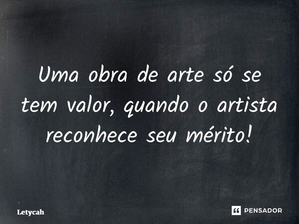 ⁠⁠Uma obra de arte só se tem valor, quando o artista reconhece seu mérito!... Frase de Letycah.