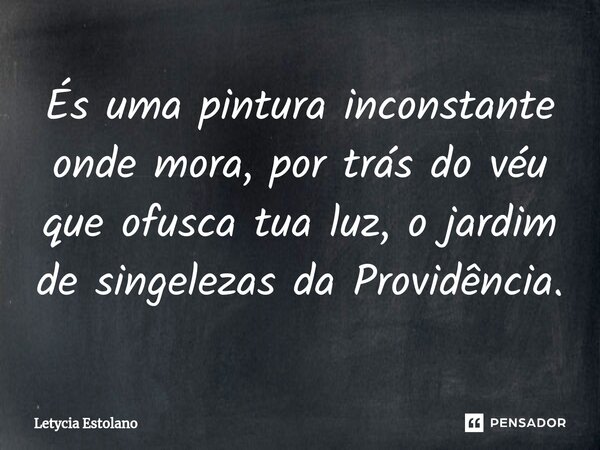 És uma pintura inconstante onde mora, por trás do véu que ofusca tua luz, o jardim de singelezas da Providência.... Frase de Letycia Estolano.