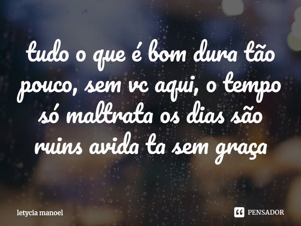 tudo o que é bom dura tão pouco, sem vc aqui, o tempo só maltrata os dias são ruins avida ta sem gr⁠aça... Frase de letycia manoel.