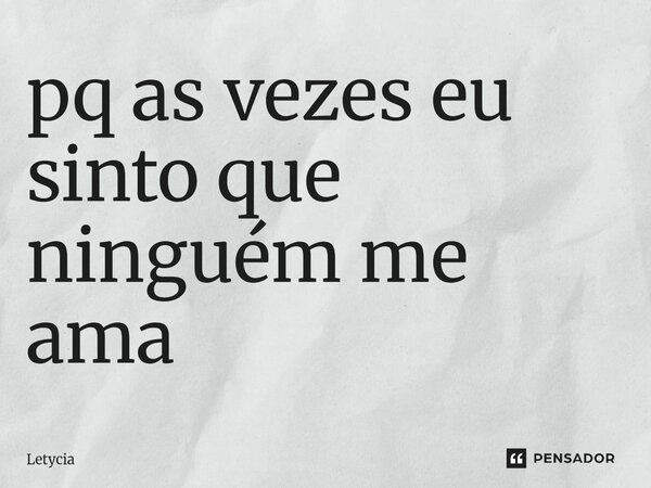⁠pq as vezes eu sinto que ninguém me ama... Frase de Letycia.