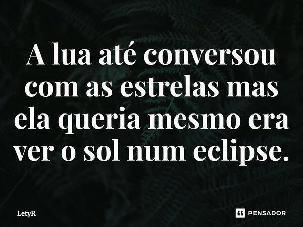 ⁠A lua até conversou com as estrelas mas ela queria mesmo era ver o sol num eclipse.... Frase de LetyR.