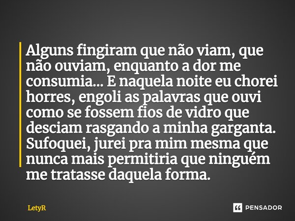 ⁠Alguns fingiram que não viam, que não ouviam, enquanto a dor me consumia... E naquela noite eu chorei horres, engoli as palavras que ouvi como se fossem fios d... Frase de LetyR.