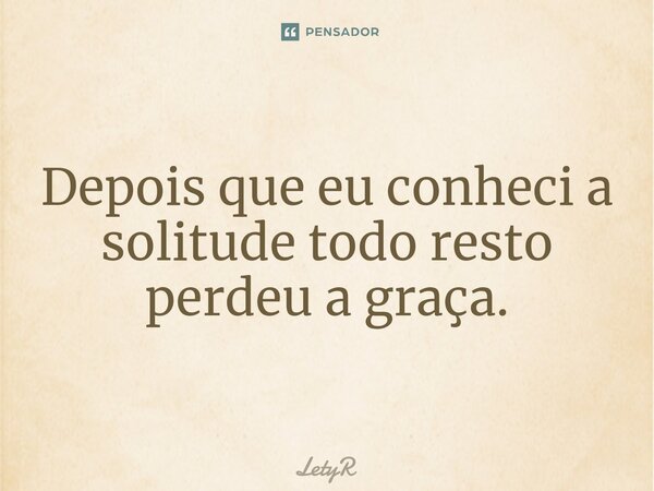 ⁠Depois que eu conheci a solitude todo resto perdeu a graça.... Frase de LetyR.