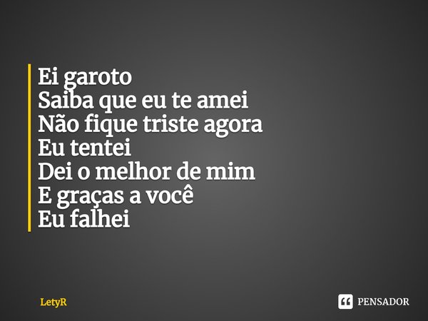 ⁠Ei garoto
Saiba que eu te amei
Não fique triste agora
Eu tentei
Dei o melhor de mim
E graças a você
Eu falhei... Frase de LetyR.