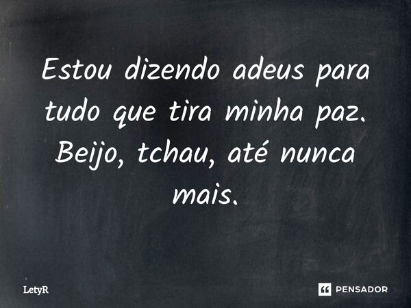 ⁠Estou dizendo adeus para tudo que tira minha paz. Beijo, tchau, até nunca mais.... Frase de LetyR.