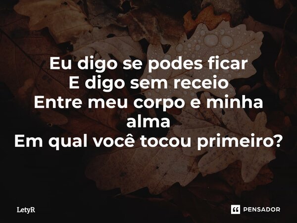 Eu digo se podes ficar E digo sem receio Entre meu corpo e minha alma Em qual você tocou primeiro?... Frase de LetyR.