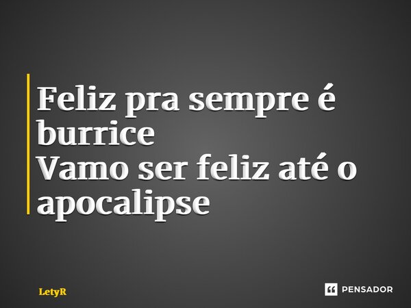 ⁠Feliz pra sempre é burrice Vamo ser feliz até o apocalipse... Frase de LetyR.