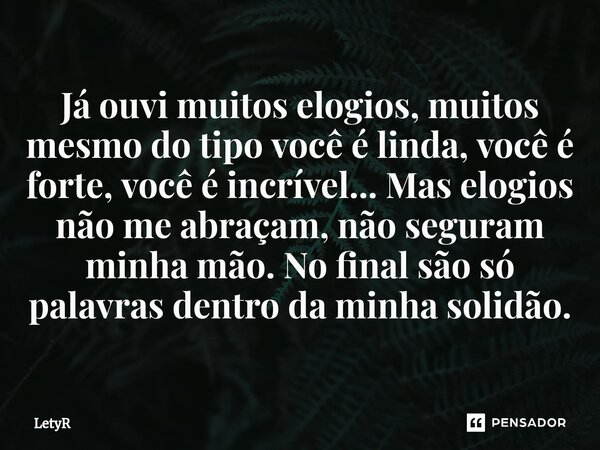 ⁠Já ouvi muitos elogios, muitos mesmo do tipo você é linda, você é forte, você é incrível... Mas elogios não me abraçam, não seguram minha mão. No final são só ... Frase de LetyR.
