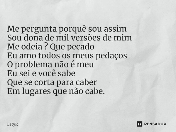 ⁠Me pergunta porquê sou assim Sou dona de mil versões de mim Me odeia ? Que pecado Eu amo todos os meus pedaços O problema não é meu Eu sei e você sabe Que se c... Frase de LetyR.