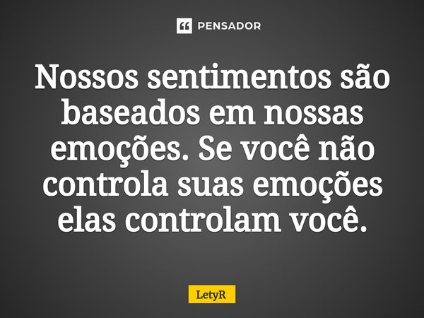 ⁠Nossos sentimentos são baseados em nossas emoções. Se você não controla suas emoções elas controlam você.... Frase de LetyR.