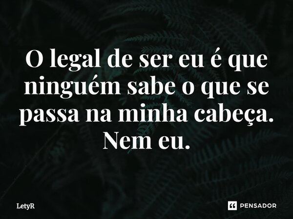 ⁠O legal de ser eu é que ninguém sabe o que se passa na minha cabeça. Nem eu.... Frase de LetyR.