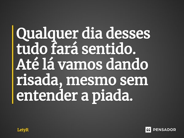 ⁠Qualquer dia desses tudo fará sentido. Até lá vamos dando risada, mesmo sem entender a piada.... Frase de LetyR.