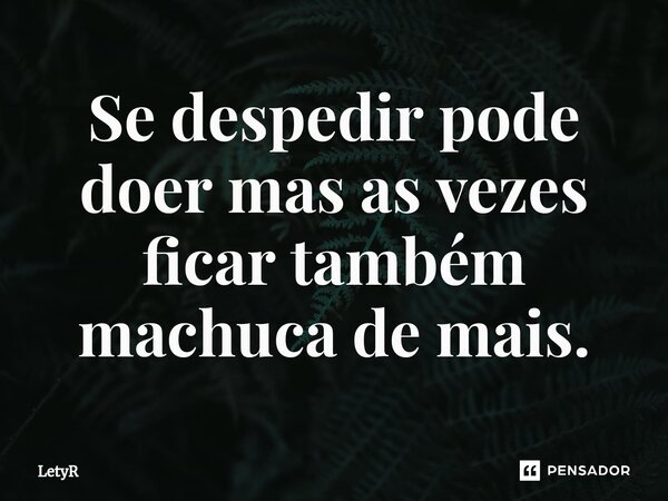 ⁠Se despedir pode doer mas as vezes ficar também machuca de mais.... Frase de LetyR.