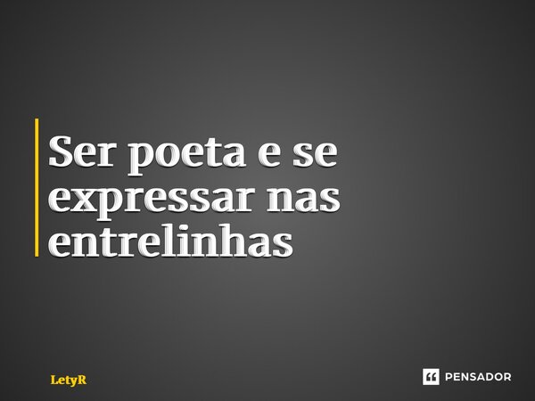 ⁠Ser poeta e se expressar nas entrelinhas... Frase de LetyR.