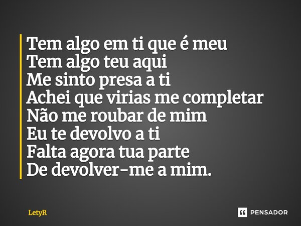 ⁠Tem algo em ti que é meu Tem algo teu aqui Me sinto presa a ti Achei que virias me completar Não me roubar de mim Eu te devolvo a ti Falta agora tua parte De d... Frase de LetyR.