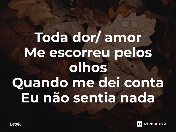 ⁠Toda dor/ amor Me escorreu pelos olhos Quando me dei conta Eu não sentia nada... Frase de LetyR.