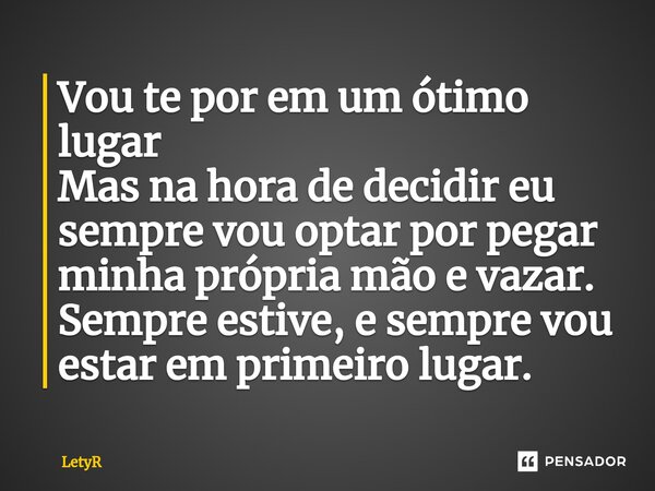 Vou te por em um ótimo lugar Mas na hora de decidir eu sempre vou optar por pegar minha própria mão e vazar. Sempre estive, e sempre vou estar em primeiro lugar... Frase de LetyR.