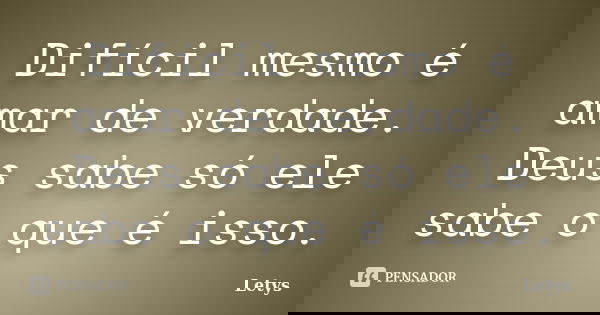 Difícil mesmo é amar de verdade. Deus sabe só ele sabe o que é isso.... Frase de letys.