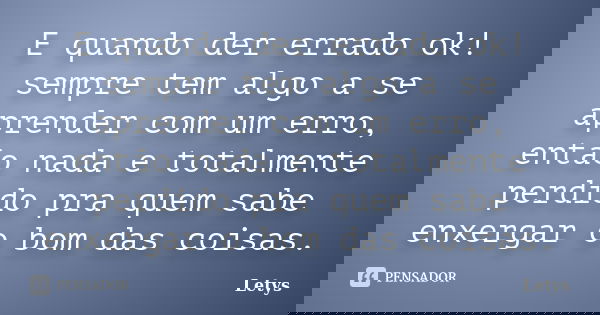 E quando der errado ok! sempre tem algo a se aprender com um erro, então nada e totalmente perdido pra quem sabe enxergar o bom das coisas.... Frase de letys.