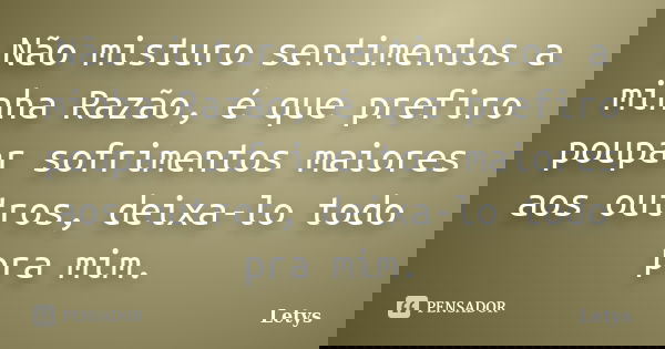 Não misturo sentimentos a minha Razão, é que prefiro poupar sofrimentos maiores aos outros, deixa-lo todo pra mim.... Frase de Letys.