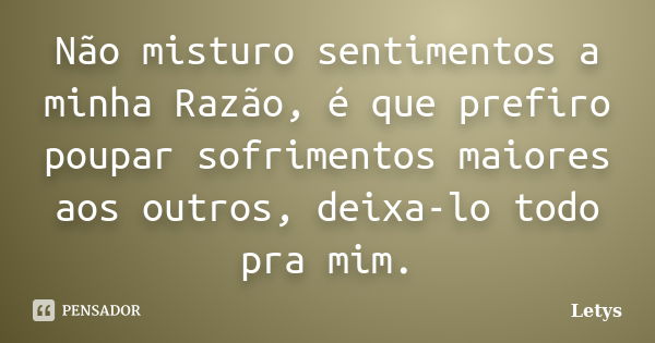 Não misturo sentimentos a minha Razão, é que prefiro poupar sofrimentos maiores aos outros, deixa-lo todo pra mim.... Frase de Letys.